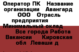 Оператор ПК › Название организации ­ Авангард, ООО › Отрасль предприятия ­ BTL › Минимальный оклад ­ 30 000 - Все города Работа » Вакансии   . Кировская обл.,Леваши д.